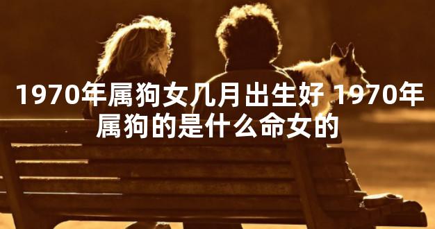 1970年属狗女几月出生好 1970年属狗的是什么命女的